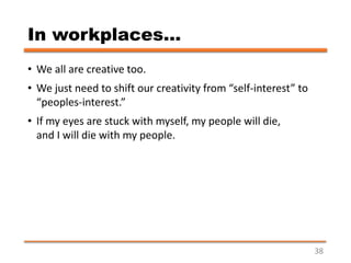 In workplaces…
• We all are creative too.
• We just need to shift our creativity from “self-interest” to
“peoples-interest...