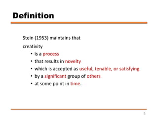 Definition
Stein (1953) maintains that
creativity
• is a process
• that results in novelty
• which is accepted as useful, ...