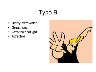 Type B Highly extroverted Gregarious  Love the spotlight Attractive  