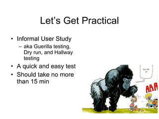Let’s Get Practical Informal User Study aka Guerilla testing, Dry run, and Hallway testing A quick and easy test Should take no more than 15 min 