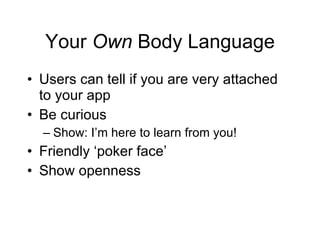 Your  Own  Body Language Users can tell if you are very attached to your app Be curious Show: I’m here to learn from you! Friendly ‘poker face’ Show openness 