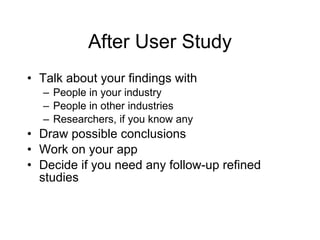 After User Study Talk about your findings with People in your industry People in other industries Researchers, if you know any Draw possible conclusions Work on your app Decide if you need any follow-up refined studies  