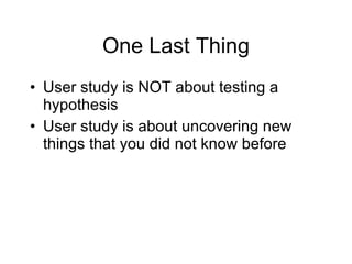 One Last Thing User study is NOT about testing a hypothesis User study is about uncovering new things that you did not know before 
