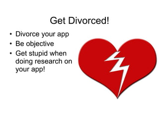 Get Divorced! Divorce your app Be objective Get stupid when doing research on your app! 