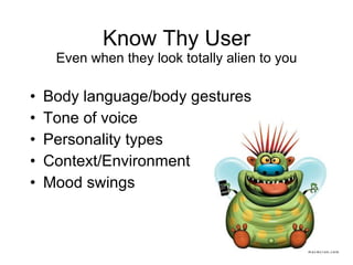 Know Thy User Even when they look totally alien to you Body language/body gestures Tone of voice Personality types Context/Environment Mood swings 