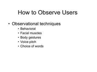 How to Observe Users  Observational techniques  Behavioral Facial muscles Body gestures Voice pitch Choice of words 