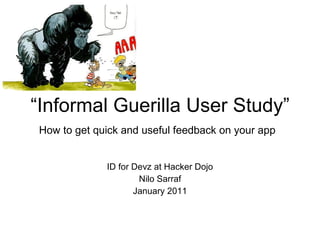 “ Informal Guerilla User Study” How to get quick and useful feedback on your app   ID for Devz at Hacker Dojo Nilo Sarraf January 2011 