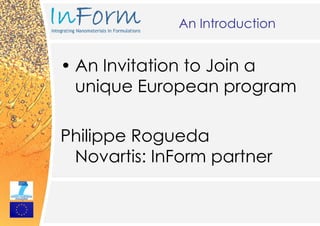 An Introduction


• An Invitation to Join a
  unique European program

Philippe Rogueda
 Novartis: InForm partner
 