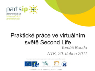 Praktické práce ve virtuálním světě SecondLife Tomáš Bouda NTK, 20. dubna 2011 