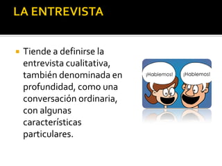    Tiende a definirse la
    entrevista cualitativa,
    también denominada en
    profundidad, como una
    conversación ordinaria,
    con algunas
    características
    particulares.
 