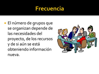    El número de grupos que
    se organizan depende de
    las necesidades del
    proyecto, de los recursos
    y de si aún se está
    obteniendo información
    nueva.
 