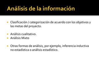    Clasificación / categorización de acuerdo con los objetivos y
    las metas del proyecto.

   Análisis cualitativo.
   Análisis Mixto

   Otras formas de análisis, por ejemplo, inferencia inductiva
    no estadística o análisis estadístico.
 