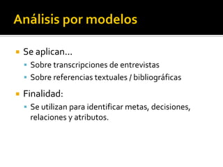   Se aplican...
     Sobre transcripciones de entrevistas
     Sobre referencias textuales / bibliográficas

   Finalidad:
     Se utilizan para identificar metas, decisiones,
     relaciones y atributos.
 