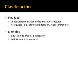    Finalidad:
     Construcción de taxonomías u otras estructuras
      jerárquicas (e.g., árboles de decisión, redes jerárquicas)

   Ejemplos:
     Inducción de árboles de decisión
     Análisis multidimensional
 