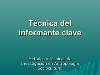 Técnica del
informante clave
Métodos y técnicas de
Investigación en Antropología
Sociocultural

 