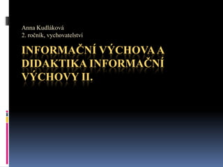 Anna Kudláková 2. ročník, vychovatelství Informační výchova a didaktika informační výchovy II. 
