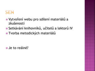  Vytvoření webu pro sdílení materiálů a
zkušeností
 Setkávání knihovníků, učitelů a lektorů IV
 Tvorba metodických materiálů
 Je to reálné?
 