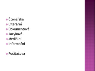  Čtenářská
 Literární
 Dokumentová
 Jazyková
 Mediální
 Informační
 Počítačová
 