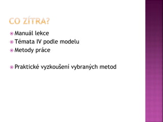  Manuál lekce
 Témata IV podle modelu
 Metody práce
 Praktické vyzkoušení vybraných metod
 