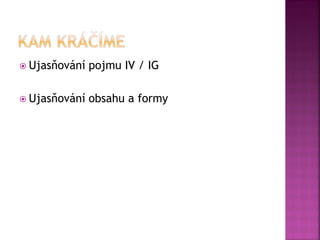  Ujasňování pojmu IV / IG
 Ujasňování obsahu a formy
 