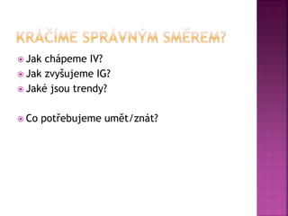  Jak chápeme IV?
 Jak zvyšujeme IG?
 Jaké jsou trendy?
 Co potřebujeme umět/znát?
 