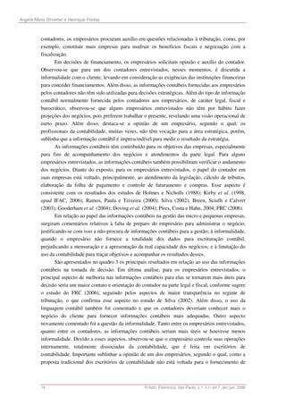Angela Maria Stroeher e Henrique Freitas



          contadores, os empresários procuram auxílio em questões relacionadas à tributação, como, por
          exemplo, constituir mais empresas para usufruir os benefícios fiscais e negociação com a
          fiscalização.
                  Em decisões de financiamento, os empresários solicitam opinião e auxílio do contador.
          Observou-se que para um dos contadores entrevistados, nesses momentos, é discutida a
          informalidade com o cliente, levando em consideração as exigências das instituições financeiras
          para conceder financiamentos. Além disso, as informações contábeis fornecidas aos empresários
          pelos contadores não têm sido utilizadas para decisões estratégicas. Além do tipo de informação
          contábil normalmente fornecida pelos contadores aos empresários, de caráter legal, fiscal e
          burocrático, observou-se que alguns empresários entrevistados não têm por hábito fazer
          projeções dos negócios, pois preferem trabalhar o presente, revelando uma visão operacional de
          curto prazo. Além disso, destaca-se a opinião de um empresário, segundo o qual, os
          profissionais da contabilidade, muitas vezes, não têm vocação para a área estratégica, porém,
          sublinha que a informação contábil é imprescindível para medir o resultado da estratégia.
                  As informações contábeis têm contribuído para os objetivos das empresas, especialmente
          para fins de acompanhamento dos negócios e atendimentos da parte legal. Para alguns
          empresários entrevistados, as informações contábeis também possibilitam verificar o andamento
          dos negócios. Diante do exposto, para os empresários entrevistados, o papel do contador em
          suas empresas está voltado, principalmente, ao atendimento da legislação, cálculo de tributos,
          elaboração da folha de pagamento e controle de faturamento e compras. Esse aspecto é
          consistente com os resultados dos estudos de Holmes e Nicholls (1988); Kirby et al. (1998,
          apud IFAC, 2006); Ramos, Paula e Teixeira (2000); Silva (2002); Breen, Sciulli e Calvert
          (2003); Gooderham et al. (2004); Doving et al. (2004); Pires, Costa e Hahn, 2004; FRC (2006).
                  Em relação ao papel das informações contábeis na gestão das micro e pequenas empresas,
          surgiram comentários relativos à falta de preparo do empresário para administrar o negócio,
          justificando-se com isso a não-procura de informações contábeis para a gestão; à informalidade,
          quando o empresário não fornece a totalidade dos dados para escrituração contábil,
          prejudicando a mensuração e a apresentação da real capacidade dos negócios; e à limitação do
          uso da contabilidade para traçar objetivos e acompanhar os resultados desses.
                  São apresentados no quadro 3 os principais resultados em relação ao uso das informações
          contábeis na tomada de decisão. Em última análise, para os empresários entrevistados, o
          principal aspecto de melhoria nas informações contábeis para elas se tornarem mais úteis para
          decisão seria um maior contato e orientação do contador na parte legal e fiscal, conforme sugere
          o estudo do FRC (2006), seguindo pelos aspectos de maior transparência no regime de
          tributação, o que confirma esse aspecto no estudo de Silva (2002). Além disso, o uso da
          linguagem contábil também foi comentado e que os contadores deveriam conhecer mais o
          negócio do cliente para fornecer informações contábeis mais adequadas. Outro aspecto
          novamente comentado foi a questão da informalidade. Tanto entre os empresários entrevistados,
          quanto entre os contadores, as informações contábeis seriam mais úteis se houvesse menos
          informalidade. Devido a esses aspectos, observou-se que o empresário controla suas operações
          internamente, totalmente dissociadas da contabilidade, que é feita em escritórios de
          contabilidade. Importante sublinhar a opinião de um dos empresários, segundo o qual, como a
          proposta tradicional dos escritórios de contabilidade não está voltada para o fornecimento de



          18                                              R.Adm. Eletrônica, São Paulo, v.1, n.1, art.7, jan./jun. 2008
 