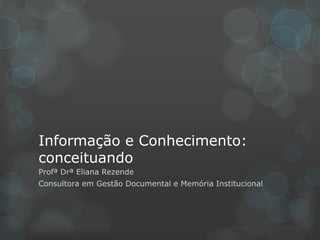 Informação e Conhecimento:
conceituando
Profª Drª Eliana Rezende
Consultora em Gestão Documental e Memória Institucional
 