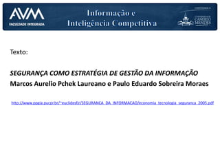 Texto:
SEGURANÇA COMO ESTRATÉGIA DE GESTÃO DA INFORMAÇÃO
Marcos Aurelio Pchek Laureano e Paulo Eduardo Sobreira Moraes
http://www.ppgia.pucpr.br/~euclidesfjr/SEGURANCA_DA_INFORMACAO/economia_tecnologia_seguranca_2005.pdf
 