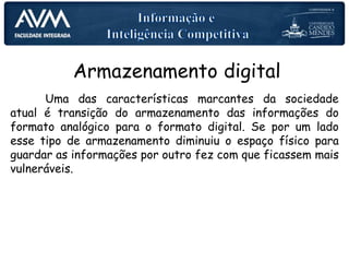 Armazenamento digital
Uma das características marcantes da sociedade
atual é transição do armazenamento das informações do
formato analógico para o formato digital. Se por um lado
esse tipo de armazenamento diminuiu o espaço físico para
guardar as informações por outro fez com que ficassem mais
vulneráveis.
 