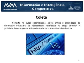 10
Coleta
Consiste na busca sistematizada, coleta crítica e organização da
informação necessária as necessidades levantadas na etapa anterior. A
qualidade dessa etapa vai influenciar todas as outras atividades do ciclo.
 