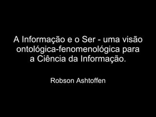 A Informação e o Ser - uma visão ontológica-fenomenológica para a Ciência da Informação. Robson Ashtoffen 