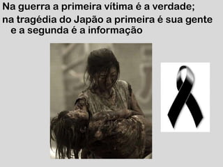 Na guerra a primeira vítima é a verdade; na tragédia do Japão a primeira é sua gente e a segunda é a informação