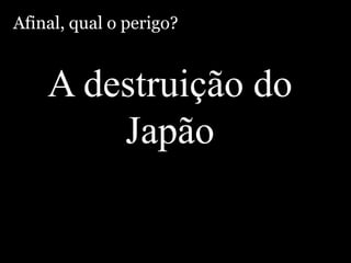 Afinal, qual o perigo?A destruição do Japão