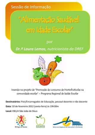 Sessão de Informação




                                      por
         Dr.ª Laura Lemos, nutricionista da DREF




     Inserido no projeto de “Promoção do consumo de Hortofrutícolas na
           comunidade escolar” – Programa Regional de Saúde Escolar


Destinatários: Pais/Encarregados de Educação, pessoal docente e não docente
Data: 10 de fevereiro 2012 (sexta-feira) às 19h30m
Local: EB1/JI São João de Deus




        EBI Angra do Heroísmo
 