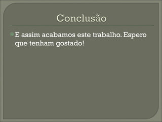 E assim acabamos este trabalho. Espero que tenham gostado! 