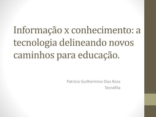 Informação x conhecimento: a
tecnologia delineando novos
caminhos para educação.
Patrícia Guilhermina Dias Rosa
Tecnófila
 
