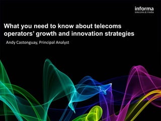 What you need to know about telecoms
operators’ growth and innovation strategies
Andy Castonguay, Principal Analyst
 