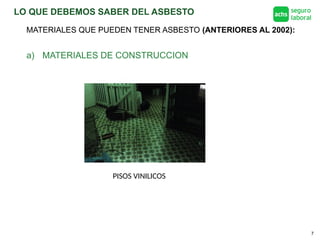 LO QUE DEBEMOS SABER DEL ASBESTO
7
a) MATERIALES DE CONSTRUCCION
PISOS VINILICOS
MATERIALES QUE PUEDEN TENER ASBESTO (ANTERIORES AL 2002):
 