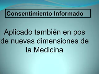 Consentimiento Informado


 Aplicado también en pos
de nuevas dimensiones de
       la Medicina
 