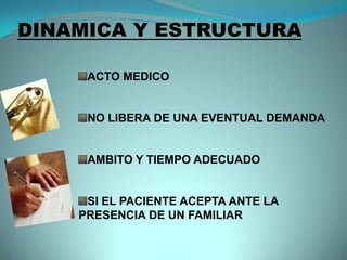 DINAMICA Y ESTRUCTURA

     ACTO MEDICO


     NO LIBERA DE UNA EVENTUAL DEMANDA


     AMBITO Y TIEMPO ADECUADO


     SI EL PACIENTE ACEPTA ANTE LA
    PRESENCIA DE UN FAMILIAR
 