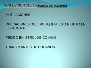CONFECCION DEL C.I.(casos particulares)

 MUTILACIONES


 OPERACIONES QUE IMPLIQUEN ESTERILIDAD EN
 EL PACIENTE

 PEDIDO EX. SEROLÓGICO (HIV)


 TRANSPLANTES DE ORGANOS
 