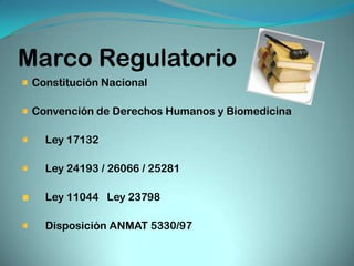 Marco Regulatorio
 Constitución Nacional

 Convención de Derechos Humanos y Biomedicina

   Ley 17132

   Ley 24193 / 26066 / 25281

   Ley 11044 Ley 23798

   Disposición ANMAT 5330/97
 