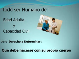 Todo ser Humano de :

 Edad Adulta
      y
 Capacidad Civil

tiene Derecho a Determinar :


Que debe hacerse con su propio cuerpo
 