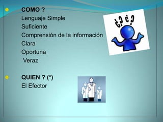COMO ?
Lenguaje Simple
Suficiente
Comprensión de la información
Clara
Oportuna
 Veraz

QUIEN ? (*)
El Efector
 