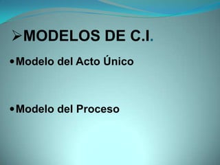 MODELOS DE C.I.
 Modelo del Acto Único



 Modelo del Proceso
 