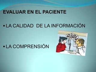 EVALUAR EN EL PACIENTE

 LA CALIDAD DE LA INFORMACIÓN



 LA COMPRENSIÓN
 
