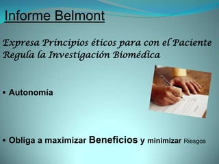 Informe Belmont
Expresa Principios éticos para con el Paciente
Regula la Investigación Biomédica



 Autonomía




 Obliga a maximizar Beneficios y minimizar Riesgos
 