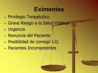 Eximentes
   Privilegio Terapéutico
   Grave Riesgo a la Salud Pública
   Urgencia
   Renuncia del Paciente
   Posibilidad de corregir I.O.
   Pacientes Incompetentes
 