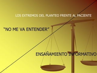 LOS EXTREMOS DEL PLANTEO FRENTE AL PACIENTE



“NO ME VA ENTENDER”




               ENSAÑAMIENTO INFORMATIVO
 