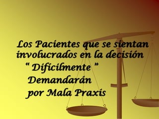 Los Pacientes que se sientan
involucrados en la decisión
  “ Difícilmente ”
   Demandarán
   por Mala Praxis
 
